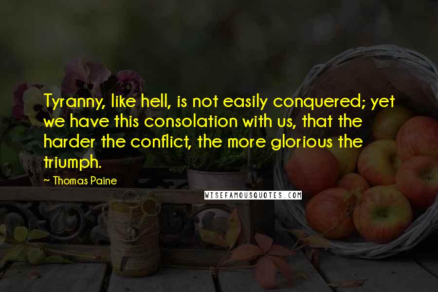 Thomas Paine Quotes: Tyranny, like hell, is not easily conquered; yet we have this consolation with us, that the harder the conflict, the more glorious the triumph.