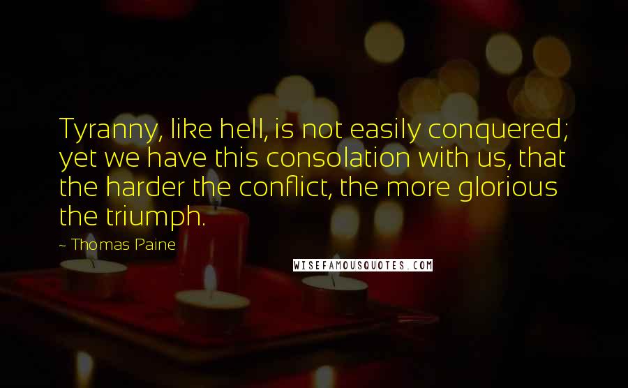 Thomas Paine Quotes: Tyranny, like hell, is not easily conquered; yet we have this consolation with us, that the harder the conflict, the more glorious the triumph.