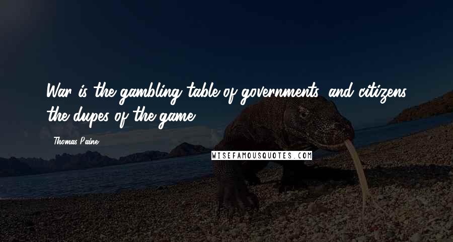 Thomas Paine Quotes: War is the gambling table of governments, and citizens the dupes of the game.