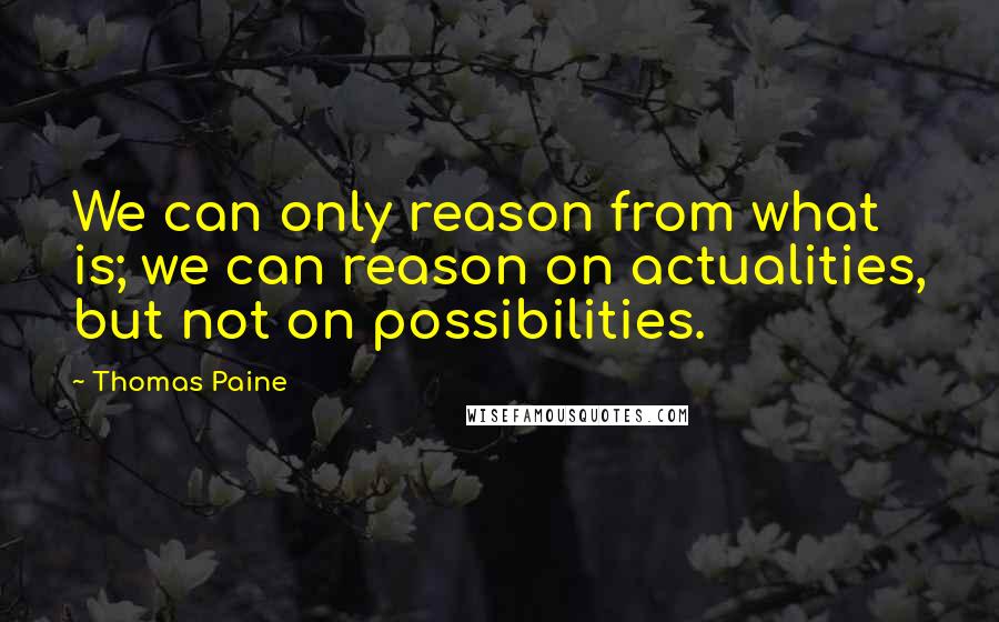 Thomas Paine Quotes: We can only reason from what is; we can reason on actualities, but not on possibilities.