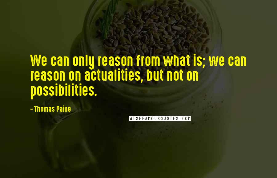 Thomas Paine Quotes: We can only reason from what is; we can reason on actualities, but not on possibilities.