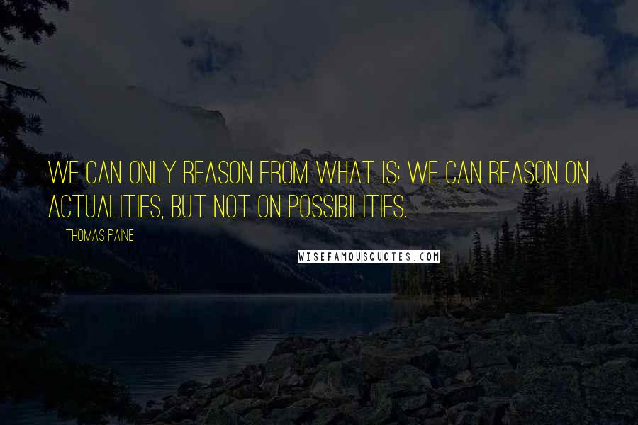 Thomas Paine Quotes: We can only reason from what is; we can reason on actualities, but not on possibilities.