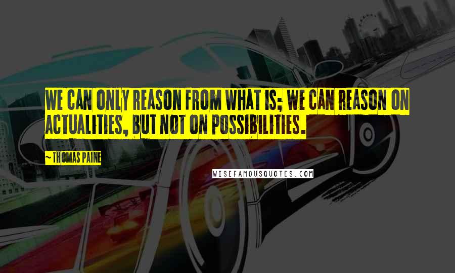 Thomas Paine Quotes: We can only reason from what is; we can reason on actualities, but not on possibilities.