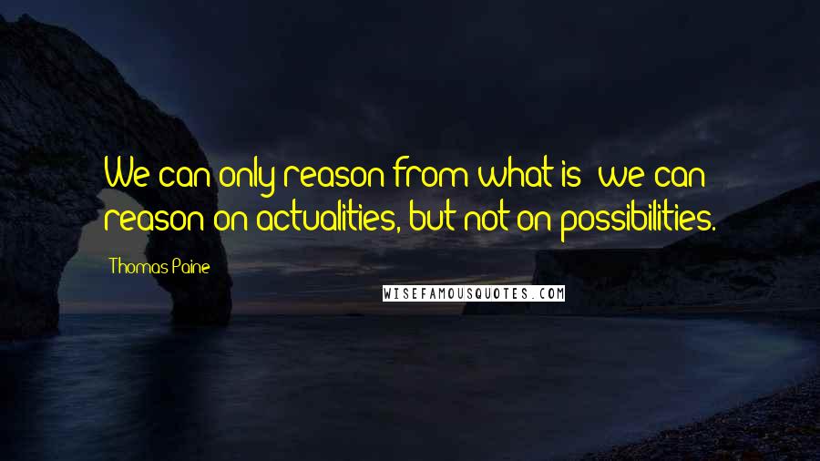 Thomas Paine Quotes: We can only reason from what is; we can reason on actualities, but not on possibilities.