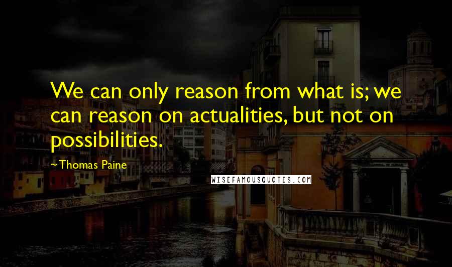 Thomas Paine Quotes: We can only reason from what is; we can reason on actualities, but not on possibilities.