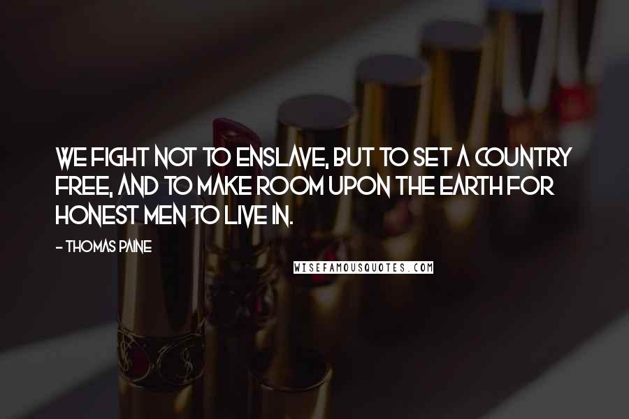 Thomas Paine Quotes: We fight not to enslave, but to set a country free, and to make room upon the earth for honest men to live in.