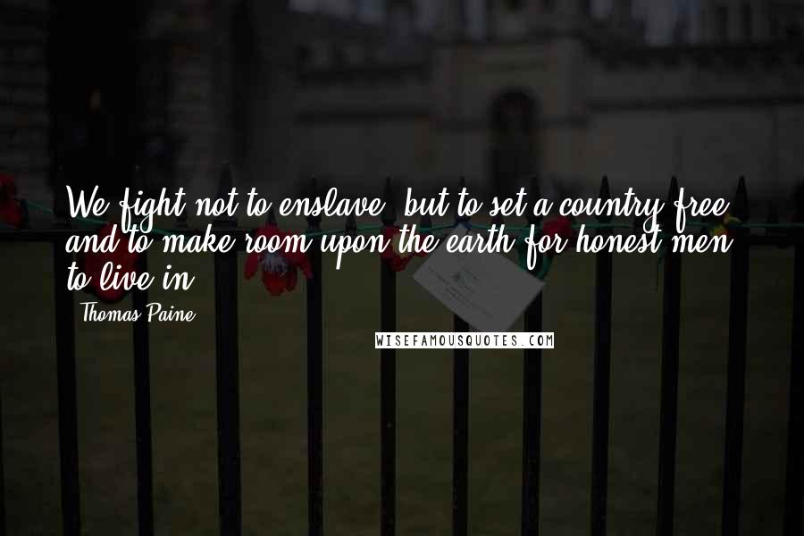 Thomas Paine Quotes: We fight not to enslave, but to set a country free, and to make room upon the earth for honest men to live in.