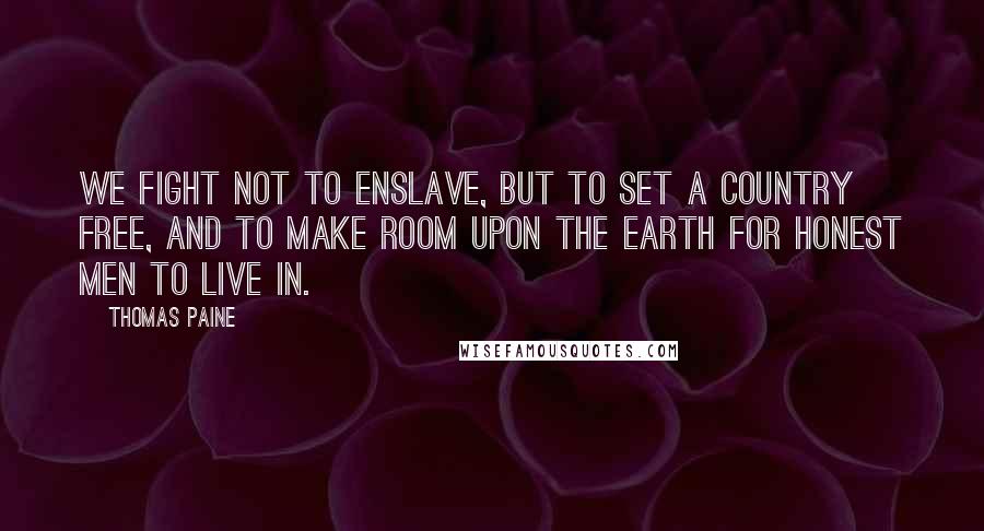 Thomas Paine Quotes: We fight not to enslave, but to set a country free, and to make room upon the earth for honest men to live in.