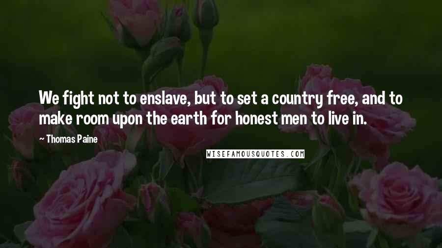 Thomas Paine Quotes: We fight not to enslave, but to set a country free, and to make room upon the earth for honest men to live in.