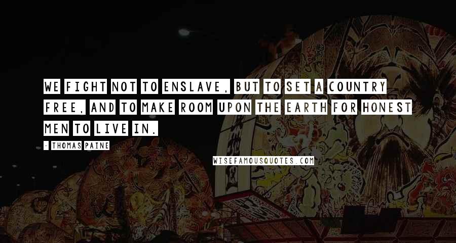 Thomas Paine Quotes: We fight not to enslave, but to set a country free, and to make room upon the earth for honest men to live in.