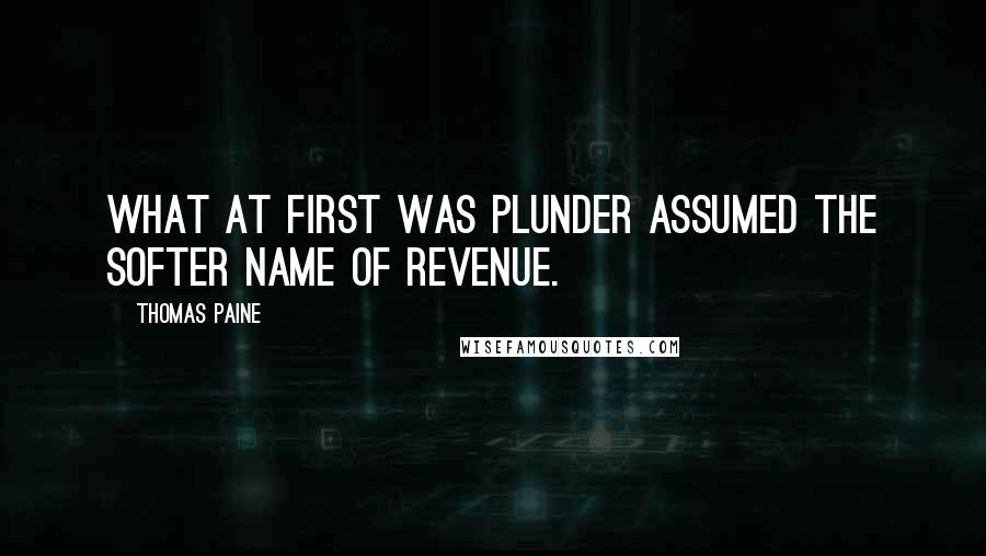 Thomas Paine Quotes: What at first was plunder assumed the softer name of revenue.