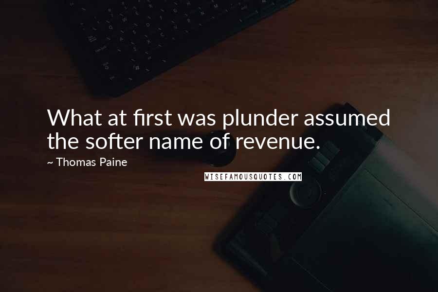 Thomas Paine Quotes: What at first was plunder assumed the softer name of revenue.