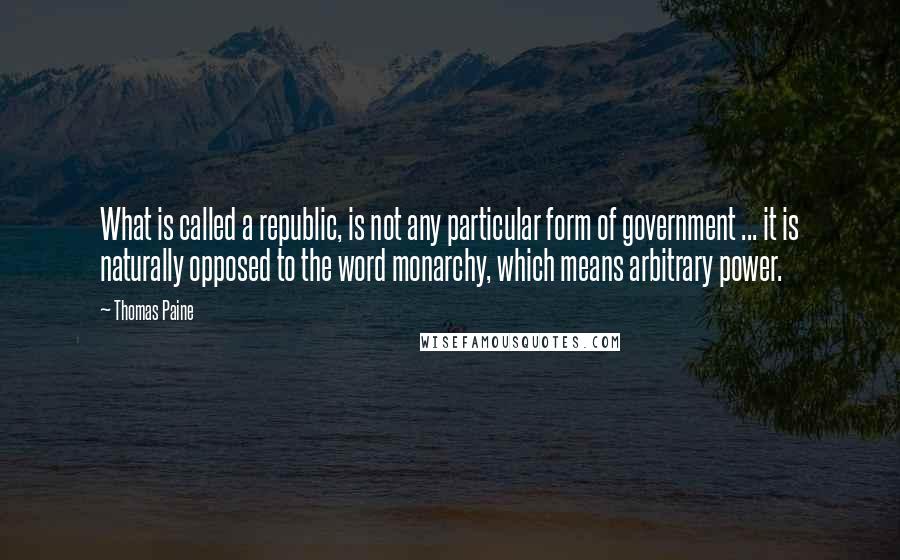 Thomas Paine Quotes: What is called a republic, is not any particular form of government ... it is naturally opposed to the word monarchy, which means arbitrary power.