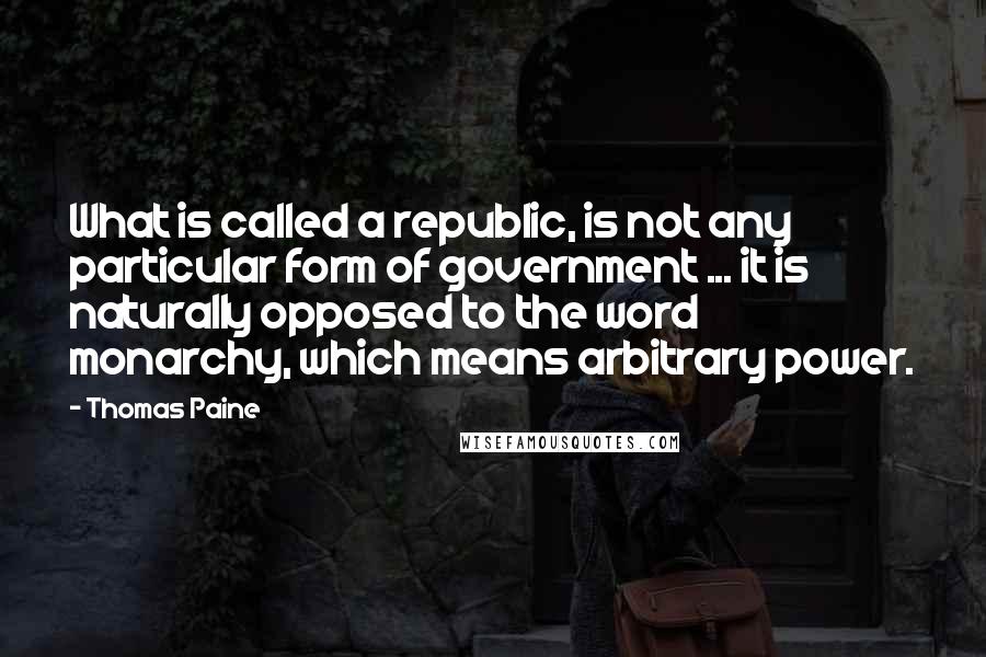 Thomas Paine Quotes: What is called a republic, is not any particular form of government ... it is naturally opposed to the word monarchy, which means arbitrary power.