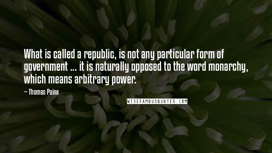 Thomas Paine Quotes: What is called a republic, is not any particular form of government ... it is naturally opposed to the word monarchy, which means arbitrary power.