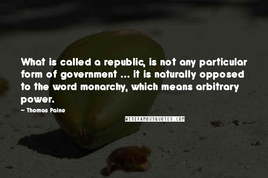 Thomas Paine Quotes: What is called a republic, is not any particular form of government ... it is naturally opposed to the word monarchy, which means arbitrary power.