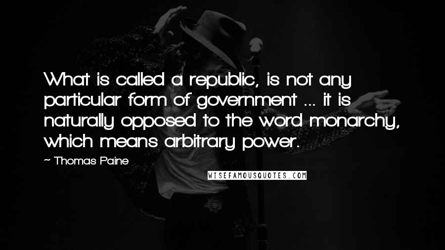 Thomas Paine Quotes: What is called a republic, is not any particular form of government ... it is naturally opposed to the word monarchy, which means arbitrary power.