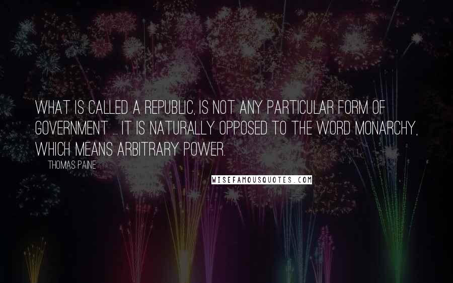 Thomas Paine Quotes: What is called a republic, is not any particular form of government ... it is naturally opposed to the word monarchy, which means arbitrary power.