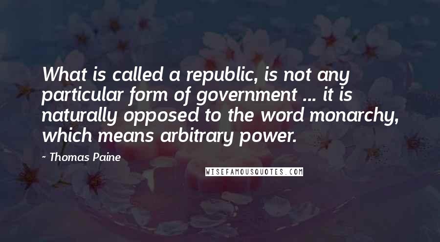 Thomas Paine Quotes: What is called a republic, is not any particular form of government ... it is naturally opposed to the word monarchy, which means arbitrary power.