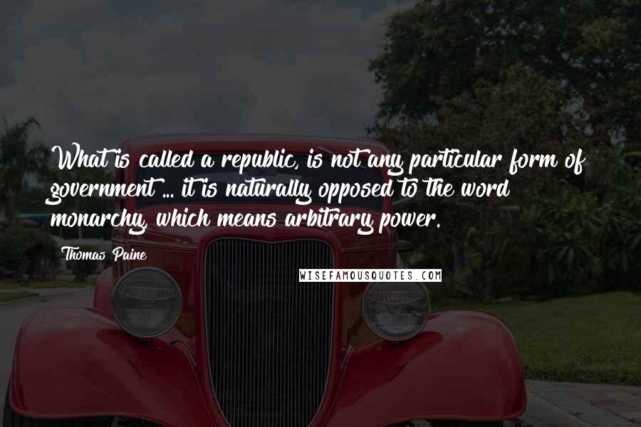 Thomas Paine Quotes: What is called a republic, is not any particular form of government ... it is naturally opposed to the word monarchy, which means arbitrary power.