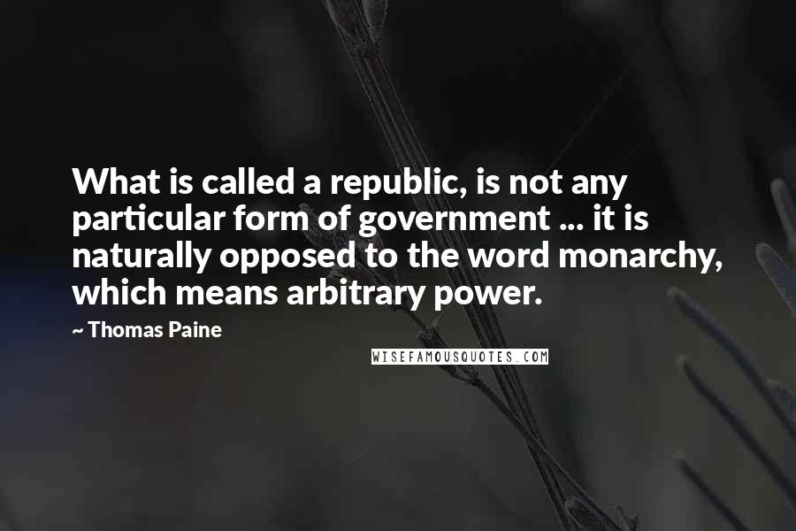 Thomas Paine Quotes: What is called a republic, is not any particular form of government ... it is naturally opposed to the word monarchy, which means arbitrary power.