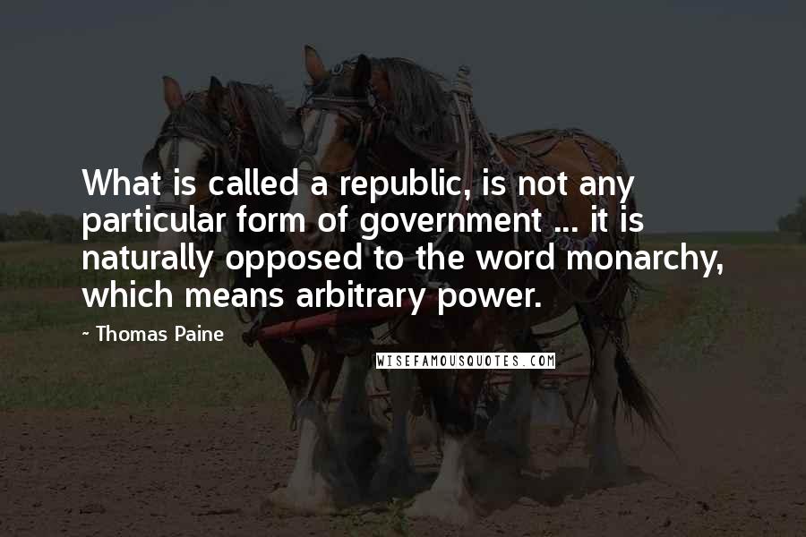 Thomas Paine Quotes: What is called a republic, is not any particular form of government ... it is naturally opposed to the word monarchy, which means arbitrary power.