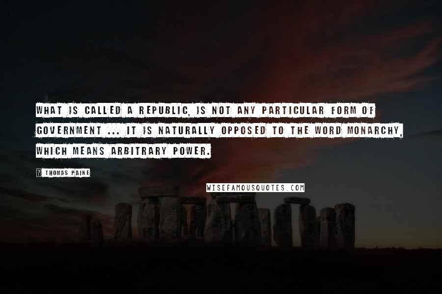 Thomas Paine Quotes: What is called a republic, is not any particular form of government ... it is naturally opposed to the word monarchy, which means arbitrary power.