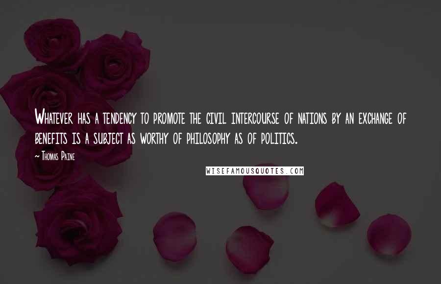 Thomas Paine Quotes: Whatever has a tendency to promote the civil intercourse of nations by an exchange of benefits is a subject as worthy of philosophy as of politics.