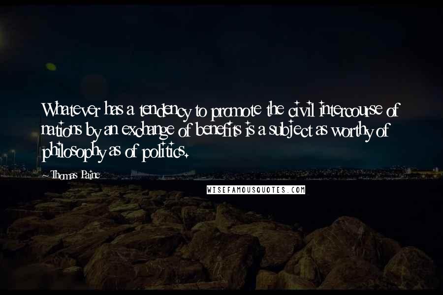 Thomas Paine Quotes: Whatever has a tendency to promote the civil intercourse of nations by an exchange of benefits is a subject as worthy of philosophy as of politics.