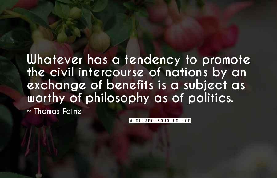 Thomas Paine Quotes: Whatever has a tendency to promote the civil intercourse of nations by an exchange of benefits is a subject as worthy of philosophy as of politics.