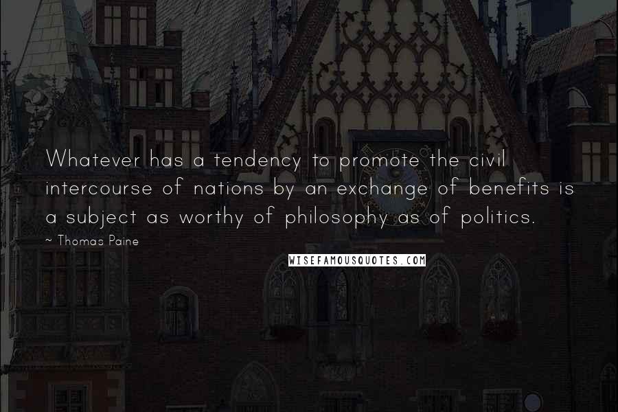 Thomas Paine Quotes: Whatever has a tendency to promote the civil intercourse of nations by an exchange of benefits is a subject as worthy of philosophy as of politics.