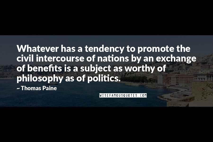 Thomas Paine Quotes: Whatever has a tendency to promote the civil intercourse of nations by an exchange of benefits is a subject as worthy of philosophy as of politics.