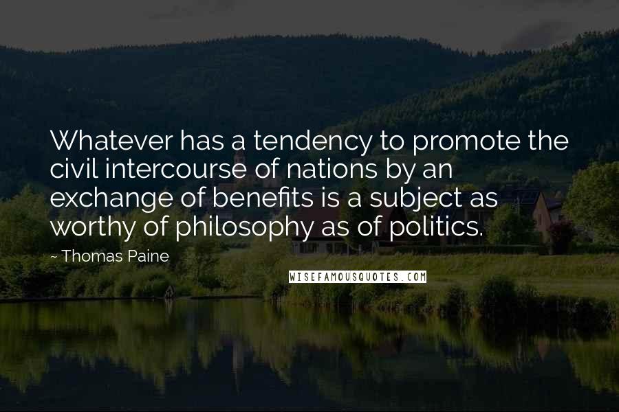 Thomas Paine Quotes: Whatever has a tendency to promote the civil intercourse of nations by an exchange of benefits is a subject as worthy of philosophy as of politics.