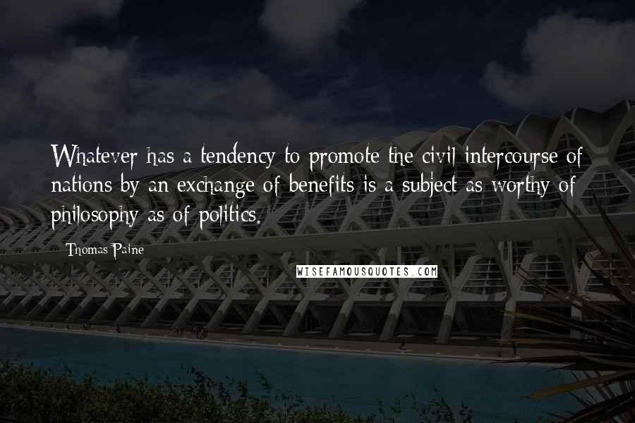 Thomas Paine Quotes: Whatever has a tendency to promote the civil intercourse of nations by an exchange of benefits is a subject as worthy of philosophy as of politics.