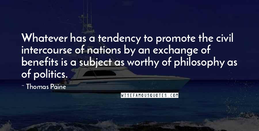 Thomas Paine Quotes: Whatever has a tendency to promote the civil intercourse of nations by an exchange of benefits is a subject as worthy of philosophy as of politics.