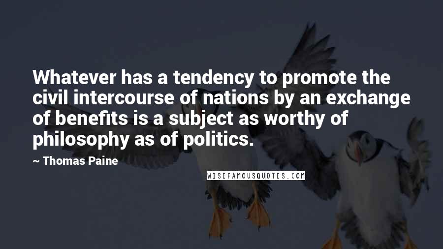 Thomas Paine Quotes: Whatever has a tendency to promote the civil intercourse of nations by an exchange of benefits is a subject as worthy of philosophy as of politics.