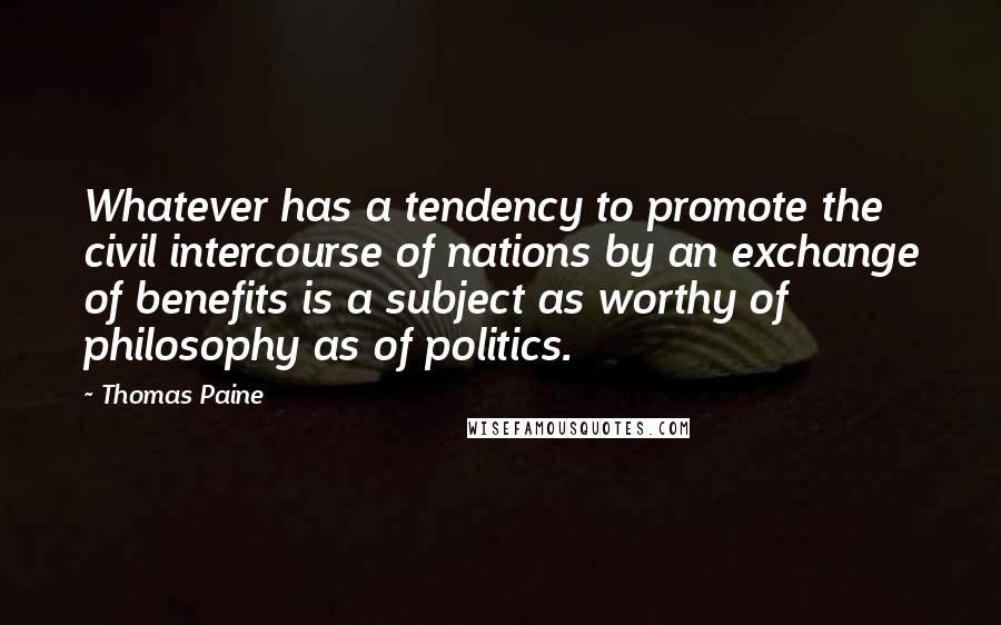 Thomas Paine Quotes: Whatever has a tendency to promote the civil intercourse of nations by an exchange of benefits is a subject as worthy of philosophy as of politics.