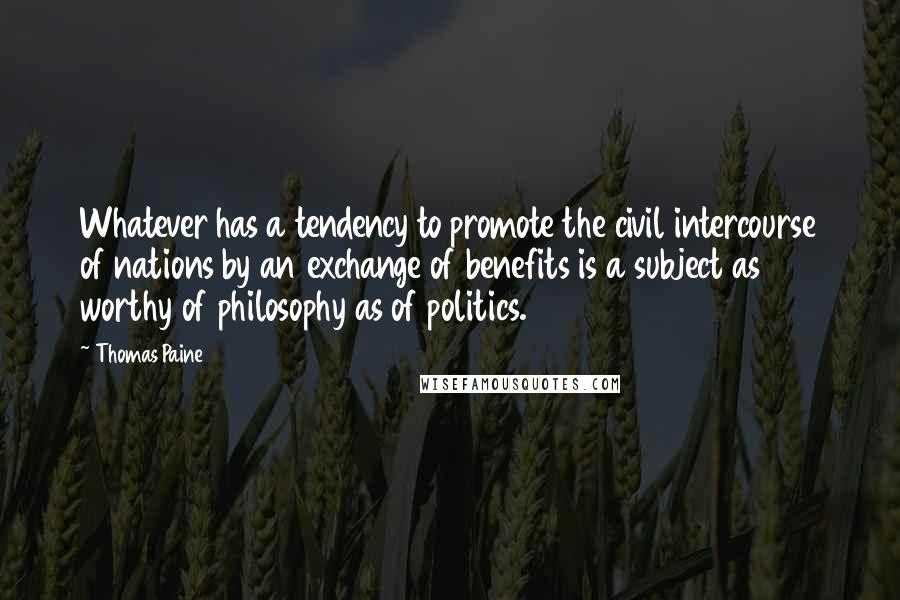 Thomas Paine Quotes: Whatever has a tendency to promote the civil intercourse of nations by an exchange of benefits is a subject as worthy of philosophy as of politics.