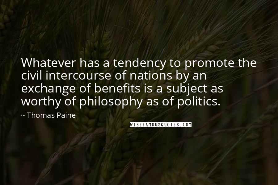 Thomas Paine Quotes: Whatever has a tendency to promote the civil intercourse of nations by an exchange of benefits is a subject as worthy of philosophy as of politics.