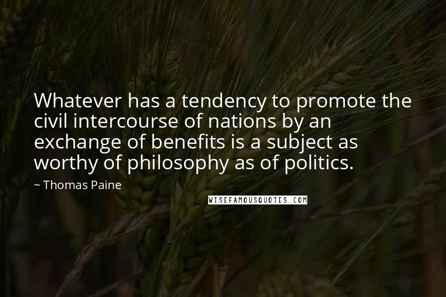 Thomas Paine Quotes: Whatever has a tendency to promote the civil intercourse of nations by an exchange of benefits is a subject as worthy of philosophy as of politics.