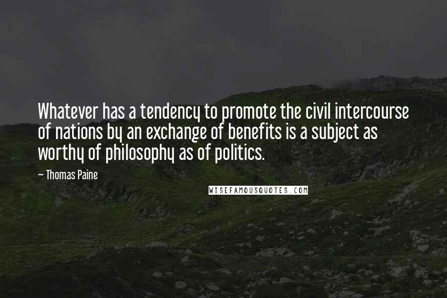 Thomas Paine Quotes: Whatever has a tendency to promote the civil intercourse of nations by an exchange of benefits is a subject as worthy of philosophy as of politics.