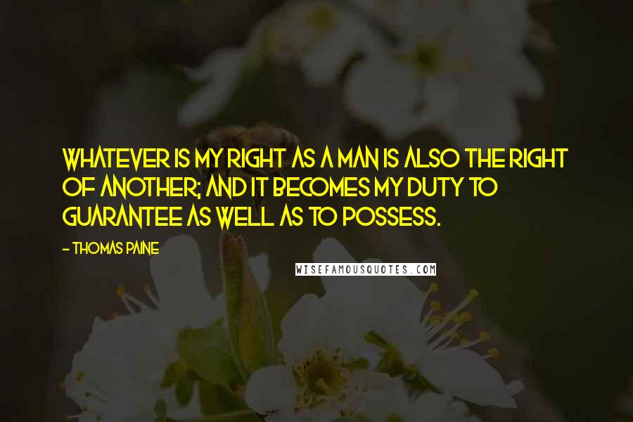 Thomas Paine Quotes: Whatever is my right as a man is also the right of another; and it becomes my duty to guarantee as well as to possess.