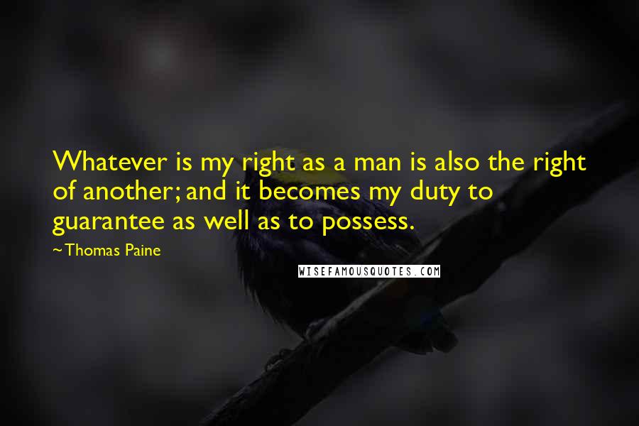 Thomas Paine Quotes: Whatever is my right as a man is also the right of another; and it becomes my duty to guarantee as well as to possess.