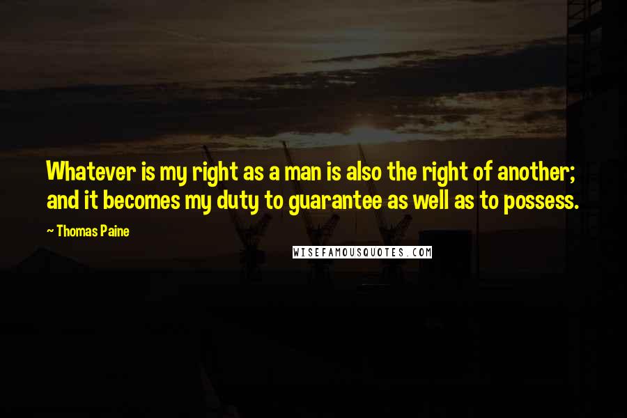 Thomas Paine Quotes: Whatever is my right as a man is also the right of another; and it becomes my duty to guarantee as well as to possess.