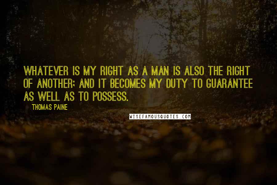 Thomas Paine Quotes: Whatever is my right as a man is also the right of another; and it becomes my duty to guarantee as well as to possess.