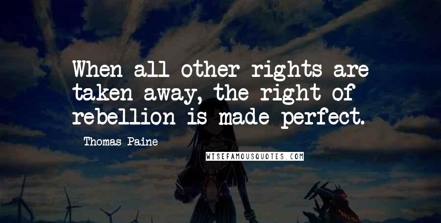 Thomas Paine Quotes: When all other rights are taken away, the right of rebellion is made perfect.
