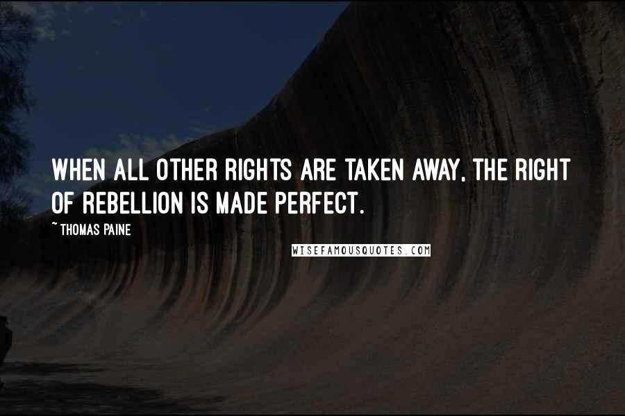 Thomas Paine Quotes: When all other rights are taken away, the right of rebellion is made perfect.