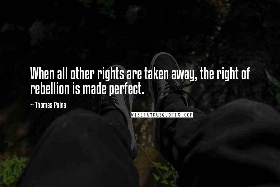 Thomas Paine Quotes: When all other rights are taken away, the right of rebellion is made perfect.