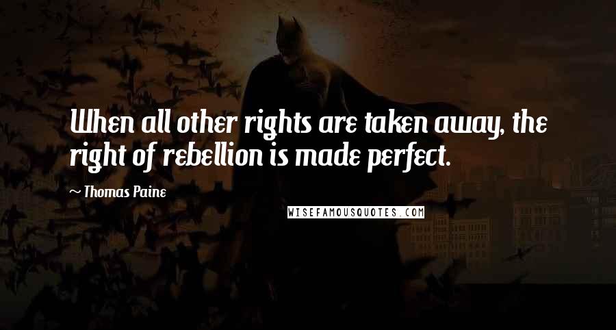 Thomas Paine Quotes: When all other rights are taken away, the right of rebellion is made perfect.