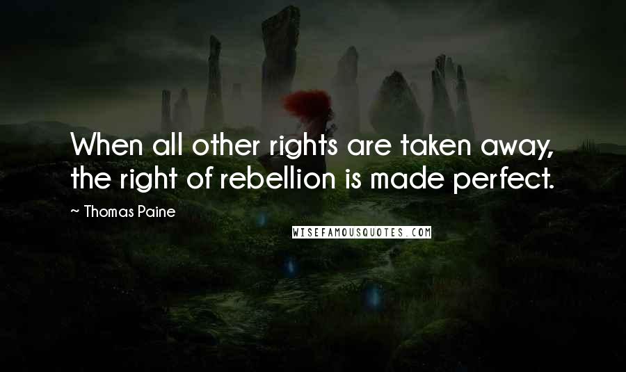 Thomas Paine Quotes: When all other rights are taken away, the right of rebellion is made perfect.